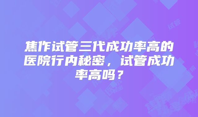 焦作试管三代成功率高的医院行内秘密，试管成功率高吗？