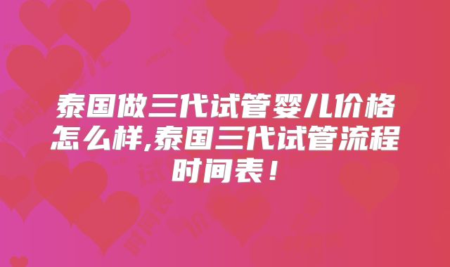 泰国做三代试管婴儿价格怎么样,泰国三代试管流程时间表！