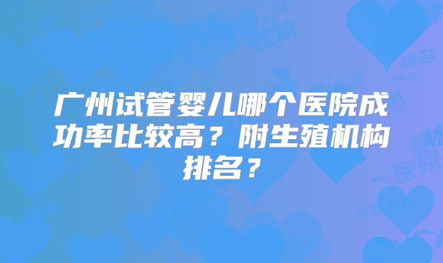 广州试管婴儿哪个医院成功率比较高？附生殖机构排名？
