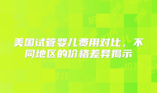 美国试管婴儿费用对比,不同地区的价格差异揭示