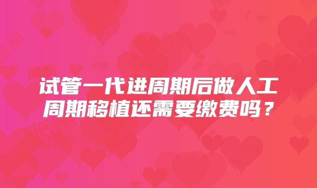 试管一代进周期后做人工周期移植还需要缴费吗？
