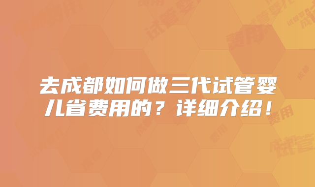 去成都如何做三代试管婴儿省费用的?详细介绍!