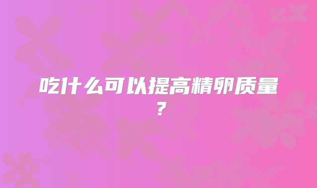吃什么可以提高精卵质量？