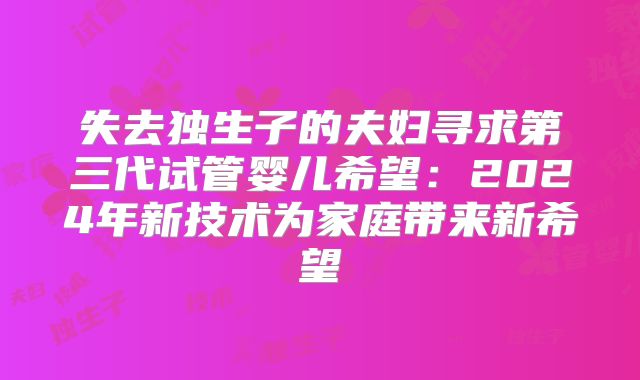 失去独生子的夫妇寻求第三代试管婴儿希望：2024年新技术为家庭带来新希望