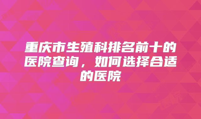 重庆市生殖科排名前十的医院查询，如何选择合适的医院