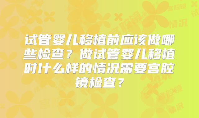 试管婴儿移植前应该做哪些检查？做试管婴儿移植时什么样的情况需要宫腔镜检查？