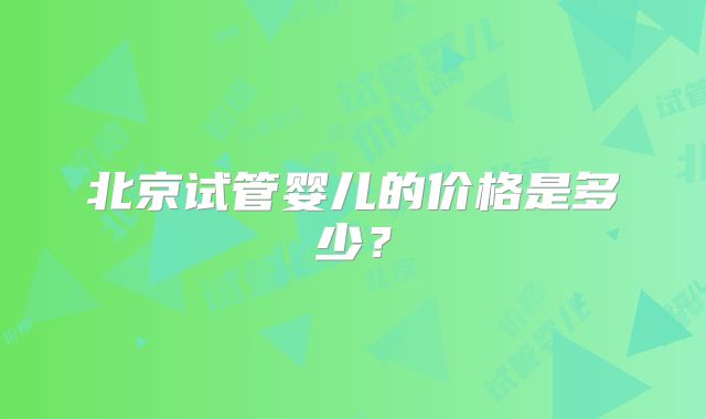 北京试管婴儿的价格是多少?