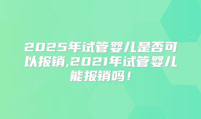 2025年试管婴儿是否可以报销,2021年试管婴儿能报销吗！
