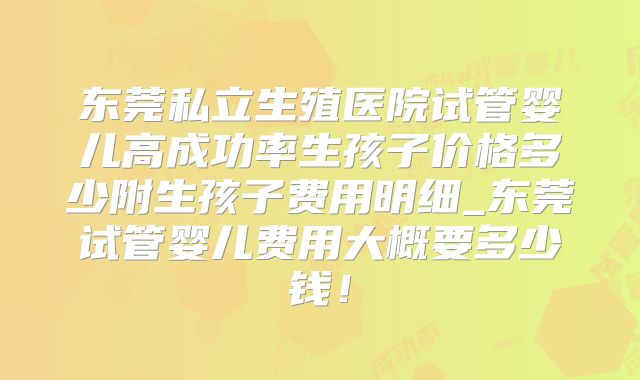 东莞私立生殖医院试管婴儿高成功率生孩子价格多少附生孩子费用明细_东莞试管婴儿费用大概要多少钱！