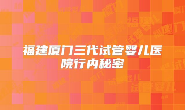 福建厦门三代试管婴儿医院行内秘密