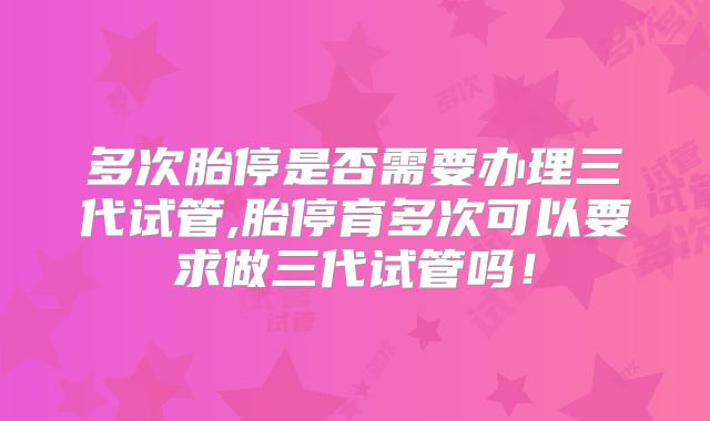 多次胎停是否需要办理三代试管,胎停育多次可以要求做三代试管吗！