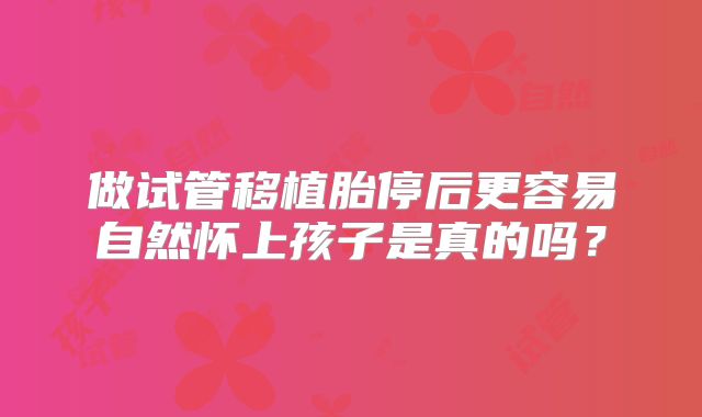 做试管移植胎停后更容易自然怀上孩子是真的吗?