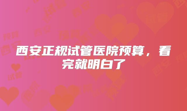 西安正规试管医院预算，看完就明白了