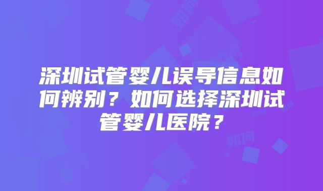 深圳试管婴儿误导信息如何辨别？如何选择深圳试管婴儿医院？