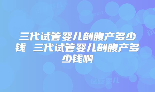三代试管婴儿剖腹产多少钱 三代试管婴儿剖腹产多少钱啊