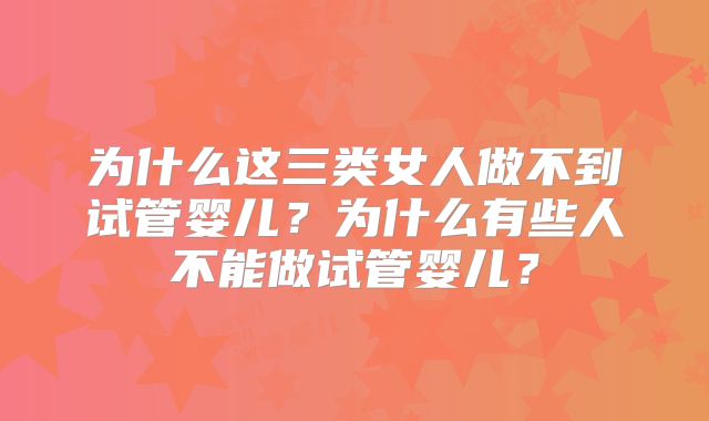 为什么这三类女人做不到试管婴儿？为什么有些人不能做试管婴儿？