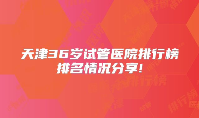天津36岁试管医院排行榜排名情况分享!