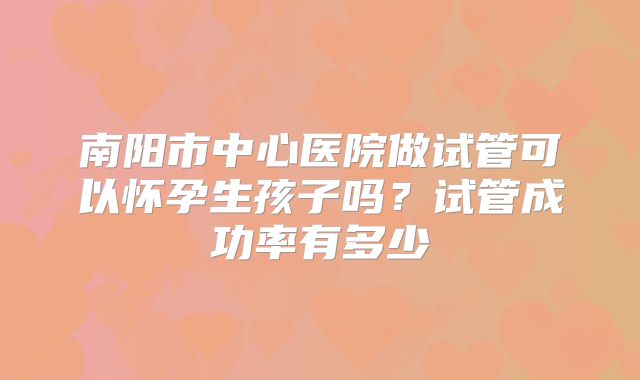 南阳市中心医院做试管可以怀孕生孩子吗?试管成功率有多少