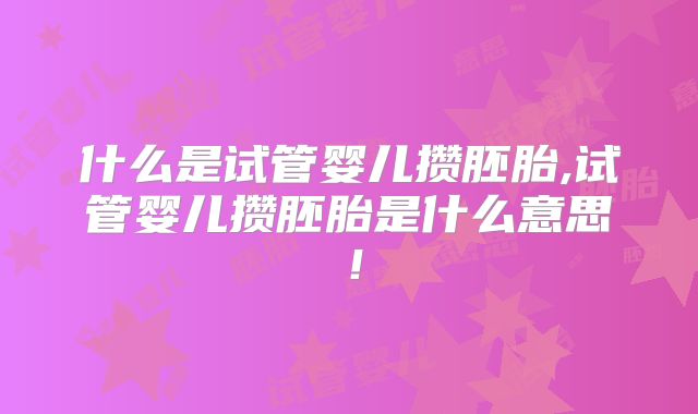 什么是试管婴儿攒胚胎,试管婴儿攒胚胎是什么意思！
