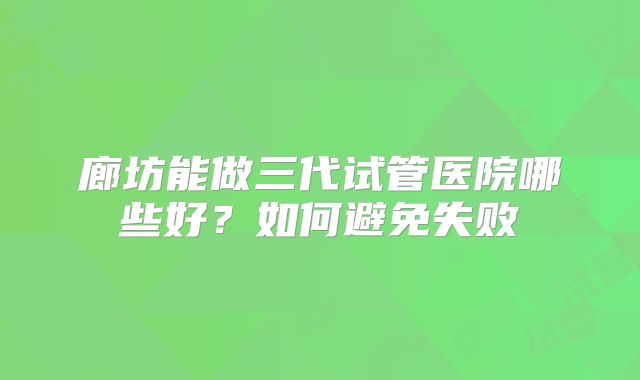 廊坊能做三代试管医院哪些好？如何避免失败