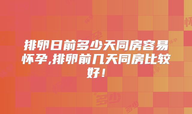 排卵日前多少天同房容易怀孕,排卵前几天同房比较好！