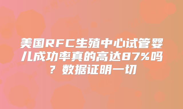 美国RFC生殖中心试管婴儿成功率真的高达87%吗?数据证明一切