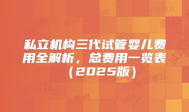 私立机构三代试管婴儿费用全解析,总费用一览表(2025版)
