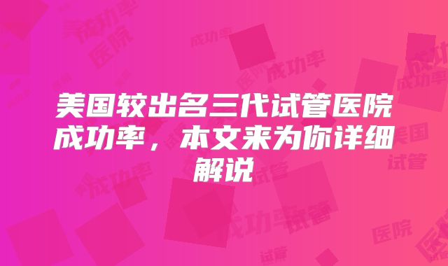 美国较出名三代试管医院成功率，本文来为你详细解说