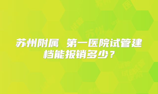 苏州附属 第一医院试管建档能报销多少？