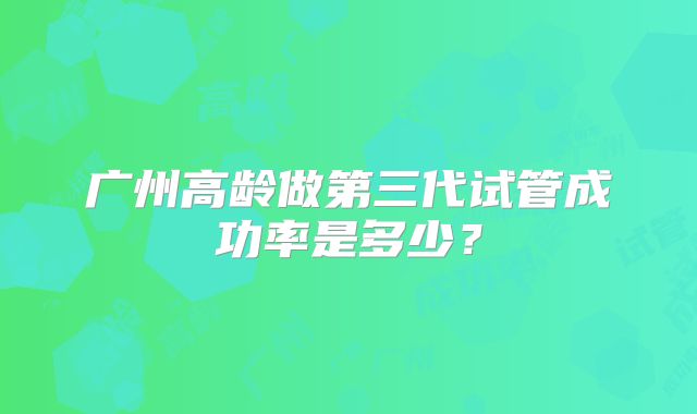 广州高龄做第三代试管成功率是多少？