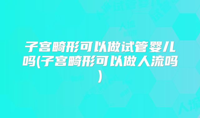 子宫畸形可以做试管婴儿吗(子宫畸形可以做人流吗)