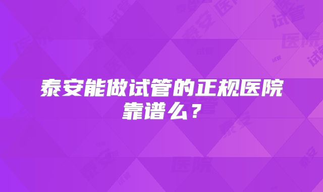 泰安能做试管的正规医院靠谱么?