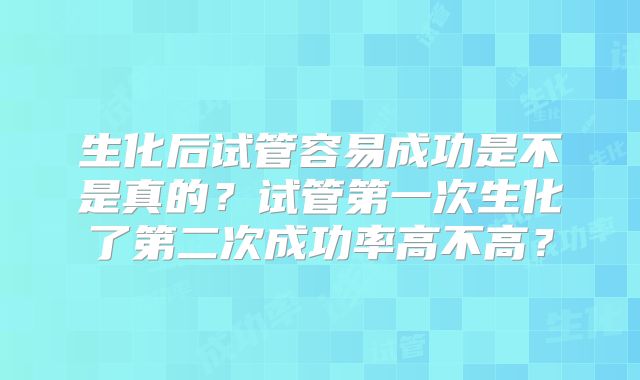 生化后试管容易成功是不是真的？试管第一次生化了第二次成功率高不高？