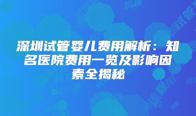 深圳试管婴儿费用解析:知名医院费用一览及影响因素全揭秘