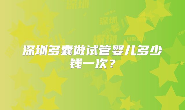 深圳多囊做试管婴儿多少钱一次?