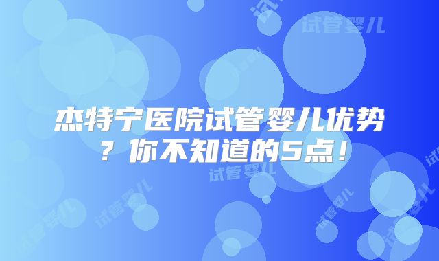 杰特宁医院试管婴儿优势?你不知道的5点!