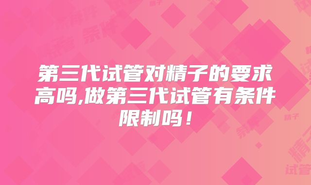 第三代试管对精子的要求高吗,做第三代试管有条件限制吗！