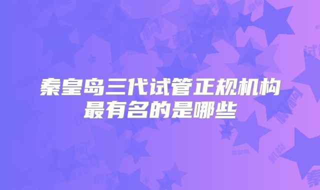 秦皇岛三代试管正规机构最有名的是哪些