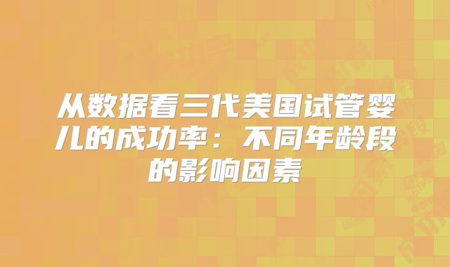 从数据看三代美国试管婴儿的成功率：不同年龄段的影响因素