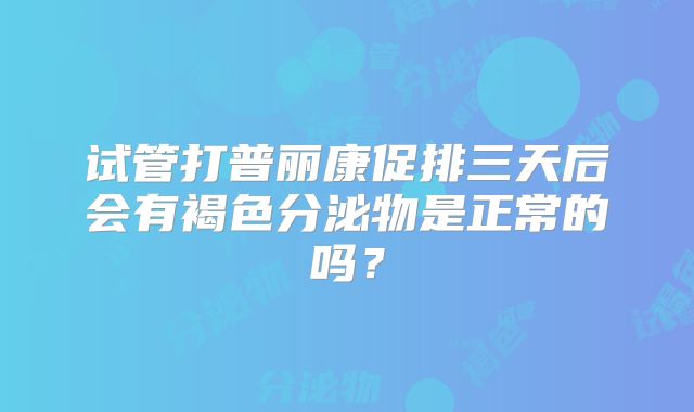 试管打普丽康促排三天后会有褐色分泌物是正常的吗?