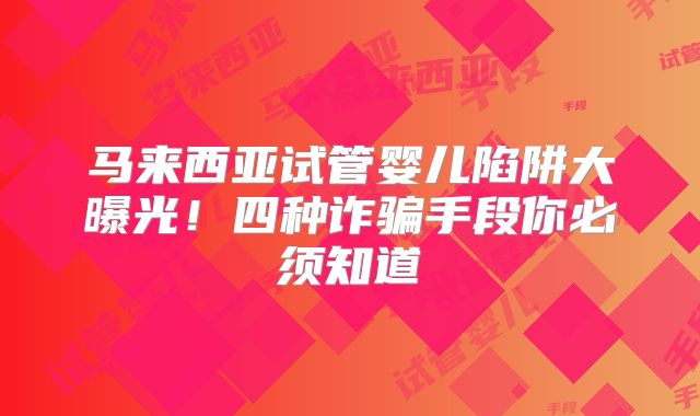 马来西亚试管婴儿陷阱大曝光！四种诈骗手段你必须知道