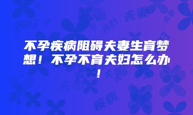 不孕疾病阻碍夫妻生育梦想!不孕不育夫妇怎么办!