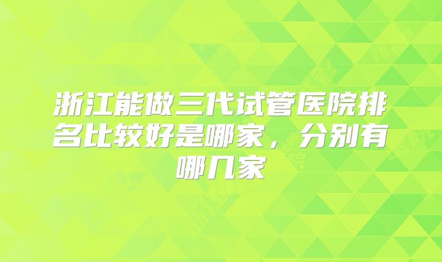 浙江能做三代试管医院排名比较好是哪家，分别有哪几家