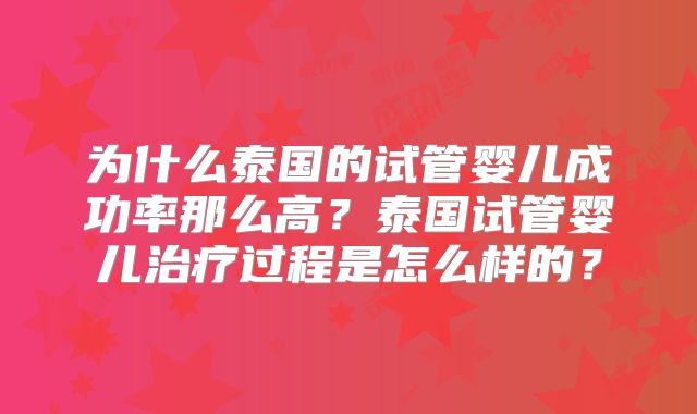 为什么泰国的试管婴儿成功率那么高？泰国试管婴儿治疗过程是怎么样的？