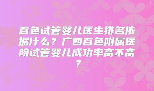 百色试管婴儿医生排名依据什么？广西百色附属医院试管婴儿成功率高不高？
