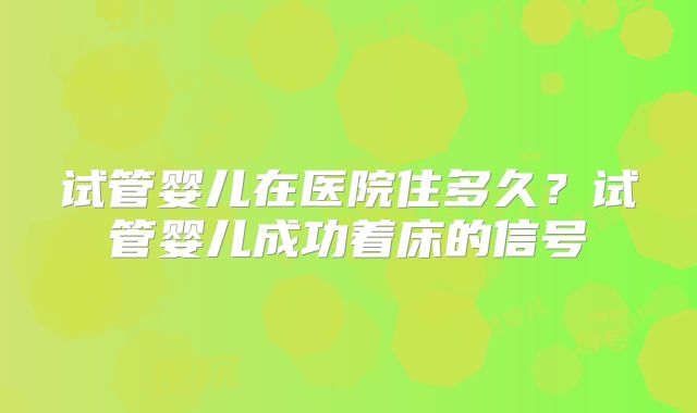 试管婴儿在医院住多久？试管婴儿成功着床的信号