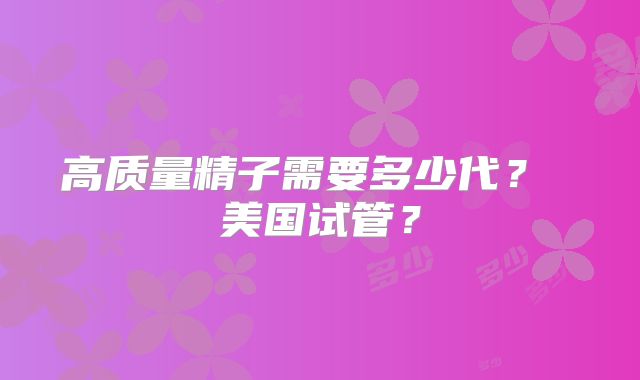 高质量精子需要多少代？ 美国试管？