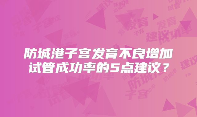 防城港子宫发育不良增加试管成功率的5点建议？