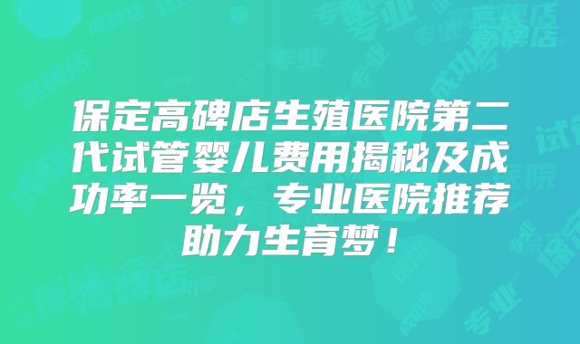 保定高碑店生殖医院第二代试管婴儿费用揭秘及成功率一览，专业医院推荐助力生育梦！