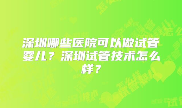 深圳哪些医院可以做试管婴儿？深圳试管技术怎么样？